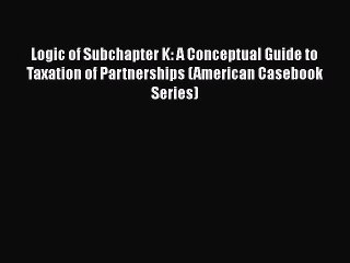 PDF Logic of Subchapter K: A Conceptual Guide to Taxation of Partnerships (American Casebook