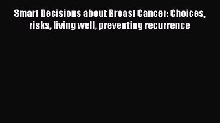 Read Smart Decisions about Breast Cancer: Choices risks living well preventing recurrence Ebook