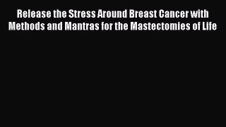 Read Release the Stress Around Breast Cancer with Methods and Mantras for the Mastectomies