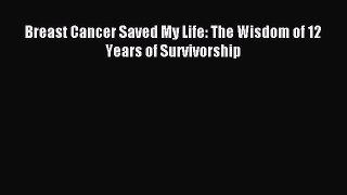 Download Breast Cancer Saved My Life: The Wisdom of 12 Years of Survivorship Ebook Free
