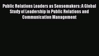 [Read book] Public Relations Leaders as Sensemakers: A Global Study of Leadership in Public