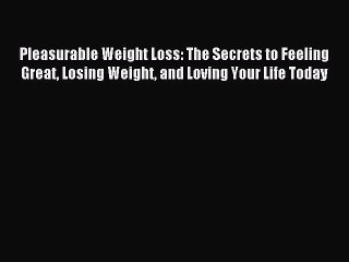 Read Pleasurable Weight Loss: The Secrets to Feeling Great Losing Weight and Loving Your Life