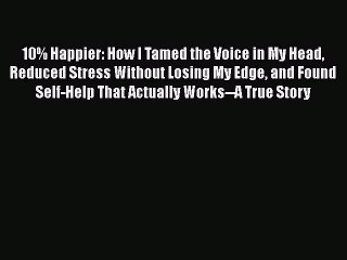 [Read Book] 10% Happier: How I Tamed the Voice in My Head Reduced Stress Without Losing My