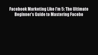 [Read book] Facebook Marketing Like I'm 5: The Ultimate Beginner's Guide to Mastering Facebo