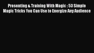 [Read book] Presenting & Training With Magic : 53 Simple Magic Tricks You Can Use to Energize