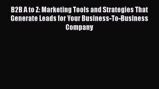 [Read book] B2B A to Z: Marketing Tools and Strategies That Generate Leads for Your Business-To-Business