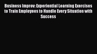 [Read book] Business Improv: Experiential Learning Exercises to Train Employees to Handle Every