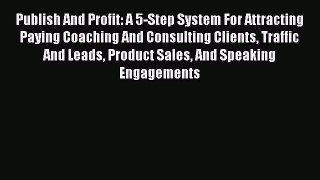 [Read book] Publish And Profit: A 5-Step System For Attracting Paying Coaching And Consulting