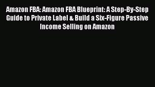 [Read book] Amazon FBA: Amazon FBA Blueprint: A Step-By-Step Guide to Private Label & Build