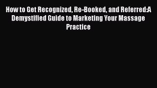 [Read book] How to Get Recognized Re-Booked and Referred:A Demystified Guide to Marketing Your