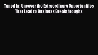 [Read book] Tuned In: Uncover the Extraordinary Opportunities That Lead to Business Breakthroughs