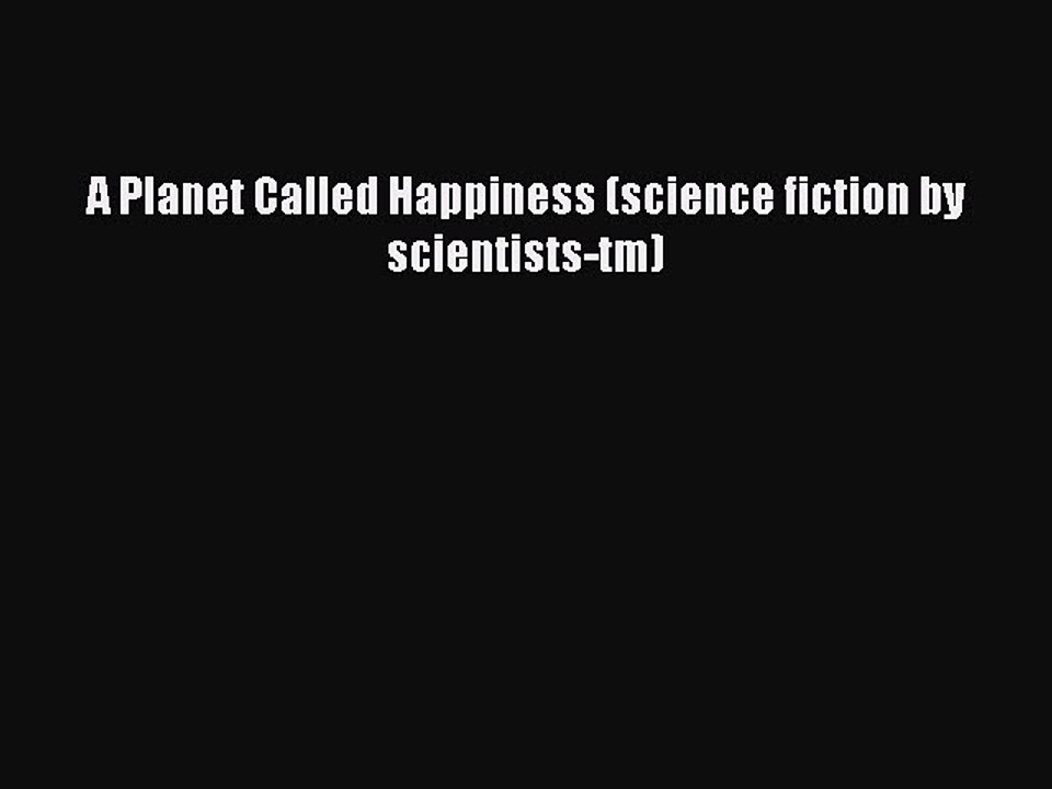 [PDF] A Planet Called Happiness (science fiction by scientists-tm) [Read] Full Ebook