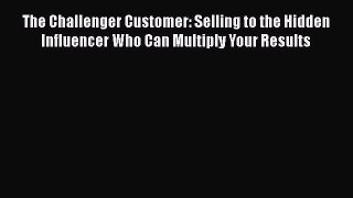 [Read book] The Challenger Customer: Selling to the Hidden Influencer Who Can Multiply Your