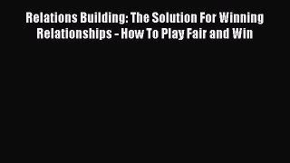 [Read book] Relations Building: The Solution For Winning Relationships - How To Play Fair and