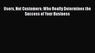 [Read book] Users Not Customers: Who Really Determines the Success of Your Business [Download]