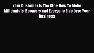 [Read book] Your Customer Is The Star: How To Make Millennials Boomers and Everyone Else Love