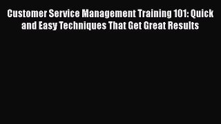 [Read book] Customer Service Management Training 101: Quick and Easy Techniques That Get Great