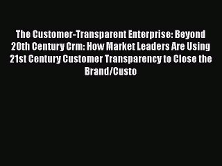 [Read book] The Customer-Transparent Enterprise: Beyond 20th Century Crm: How Market Leaders