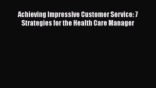 [Read book] Achieving Impressive Customer Service: 7 Strategies for the Health Care Manager