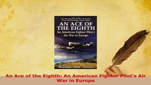 Download  An Ace of the Eighth An American Fighter Pilots Air War in Europe Download Online