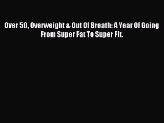 [Download PDF] Over 50 Overweight & Out Of Breath: A Year Of Going From Super Fat To Super