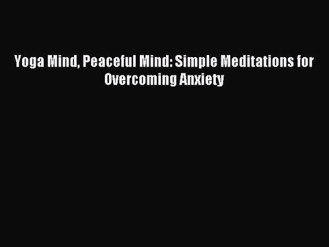 [Download PDF] Yoga Mind Peaceful Mind: Simple Meditations for Overcoming Anxiety Ebook Online