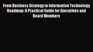 Download From Business Strategy to Information Technology Roadmap: A Practical Guide for Executives