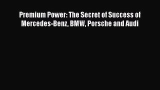 [Read Book] Premium Power: The Secret of Success of Mercedes-Benz BMW Porsche and Audi  Read