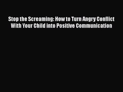 [PDF] Stop the Screaming: How to Turn Angry Conflict With Your Child into Positive Communication
