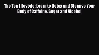 Book The Tea Lifestyle: Learn to Detox and Cleanse Your Body of Caffeine Sugar and Alcohol