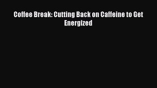 Book Coffee Break: Cutting Back on Caffeine to Get Energized Read Full Ebook