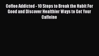 Book Coffee Addicted - 10 Steps to Break the Habit For Good and Discover Healthier Ways to