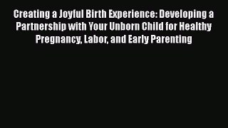 [Read Book] Creating a Joyful Birth Experience: Developing a Partnership with Your Unborn Child