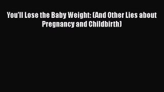 [Read Book] You'll Lose the Baby Weight: (And Other Lies about Pregnancy and Childbirth) Free