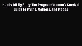 [Read Book] Hands Off My Belly: The Pregnant Woman's Survival Guide to Myths Mothers and Moods