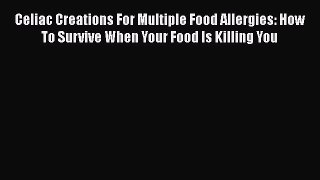 Book Celiac Creations For Multiple Food Allergies: How To Survive When Your Food Is Killing