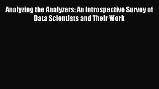 Read Analyzing the Analyzers: An Introspective Survey of Data Scientists and Their Work Ebook