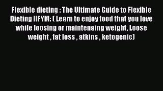Ebook Flexible dieting : The Ultimate Guide to Flexible Dieting IIFYM: ( Learn to enjoy food