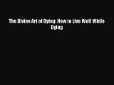 Read The Divine Art of Dying: How to Live Well While Dying Ebook Free