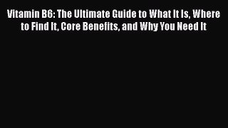 Book Vitamin B6: The Ultimate Guide to What It Is Where to Find It Core Benefits and Why You