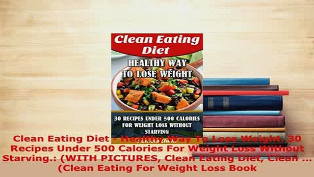 PDF Clean Eating Diet Healthy Way To Lose Weight 30 Recipes Under 500 Calories For Weight Read Full Ebook