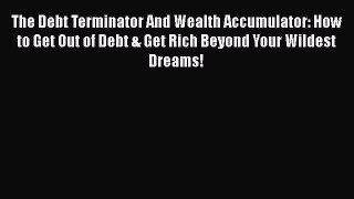 [Read book] The Debt Terminator And Wealth Accumulator: How to Get Out of Debt & Get Rich Beyond