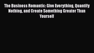 [Read book] The Business Romantic: Give Everything Quantify Nothing and Create Something Greater