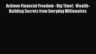 [Read book] Achieve Financial Freedom - Big Time!:  Wealth-Building Secrets from Everyday Millionaires