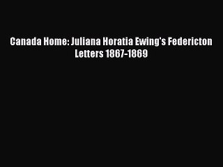 [Read Book] Canada Home: Juliana Horatia Ewing's Federicton Letters 1867-1869  EBook