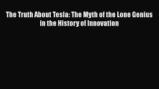 [Read Book] The Truth About Tesla: The Myth of the Lone Genius in the History of Innovation