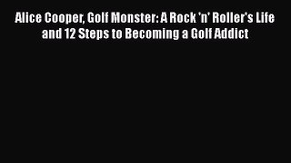 [Read Book] Alice Cooper Golf Monster: A Rock 'n' Roller's Life and 12 Steps to Becoming a