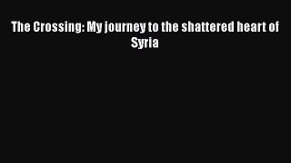 [Read Book] The Crossing: My journey to the shattered heart of Syria  Read Online