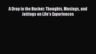 [Read Book] A Drop in the Bucket: Thoughts Musings and Jottings on Life's Experiences  EBook