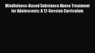 [Read book] Mindfulness-Based Substance Abuse Treatment for Adolescents: A 12-Session Curriculum